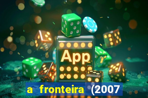 a fronteira (2007 filme completo download)